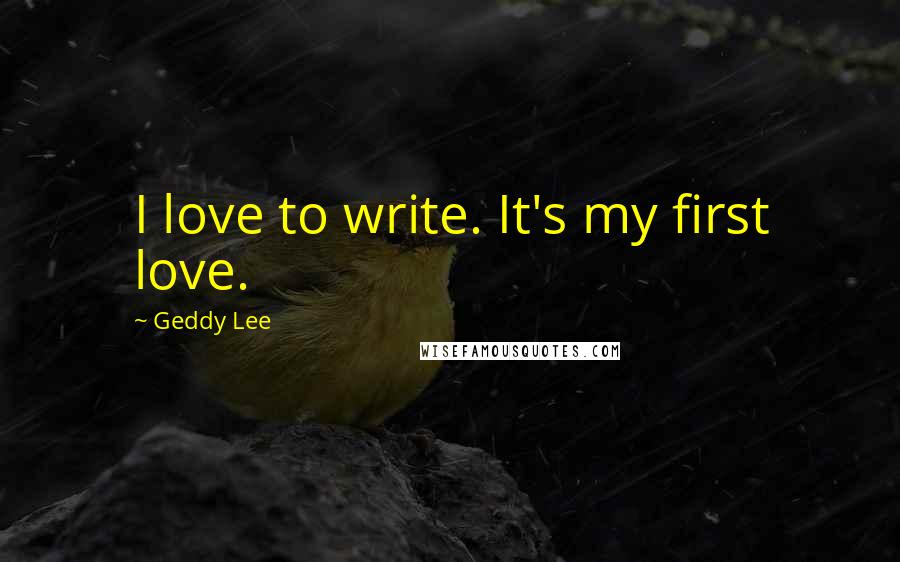 Geddy Lee Quotes: I love to write. It's my first love.