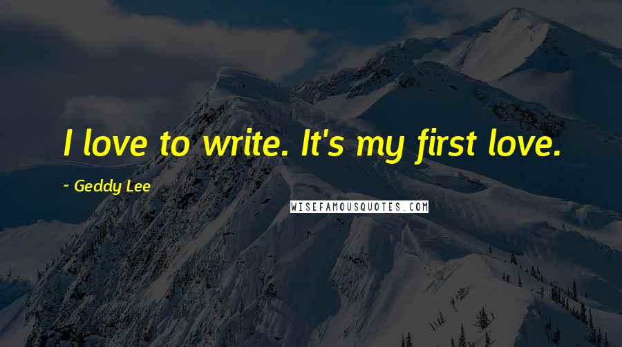 Geddy Lee Quotes: I love to write. It's my first love.