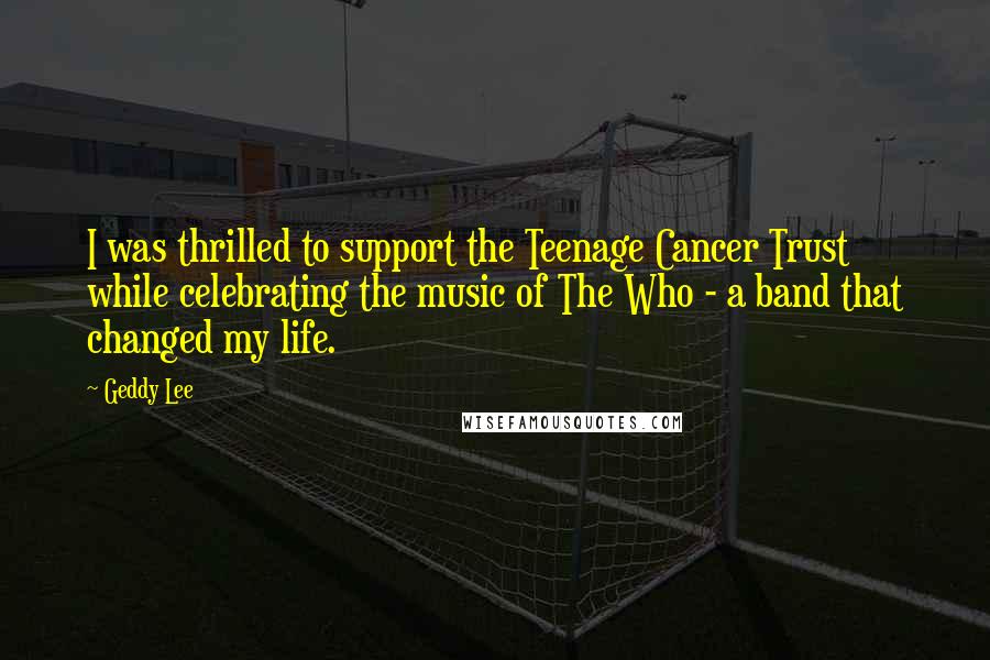 Geddy Lee Quotes: I was thrilled to support the Teenage Cancer Trust while celebrating the music of The Who - a band that changed my life.