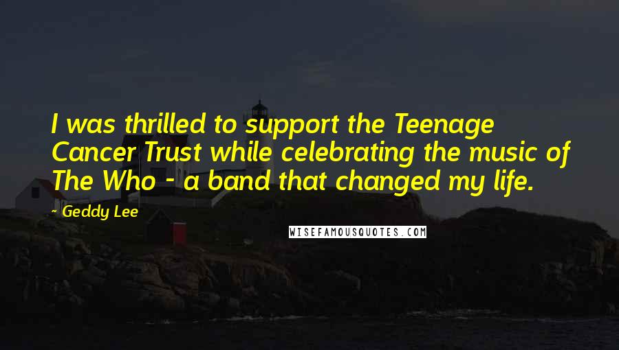 Geddy Lee Quotes: I was thrilled to support the Teenage Cancer Trust while celebrating the music of The Who - a band that changed my life.