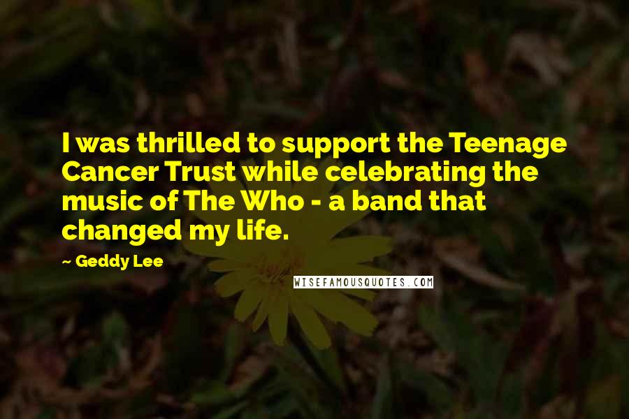 Geddy Lee Quotes: I was thrilled to support the Teenage Cancer Trust while celebrating the music of The Who - a band that changed my life.