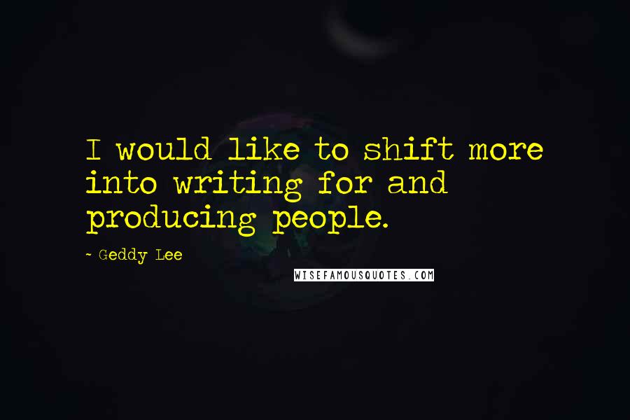 Geddy Lee Quotes: I would like to shift more into writing for and producing people.