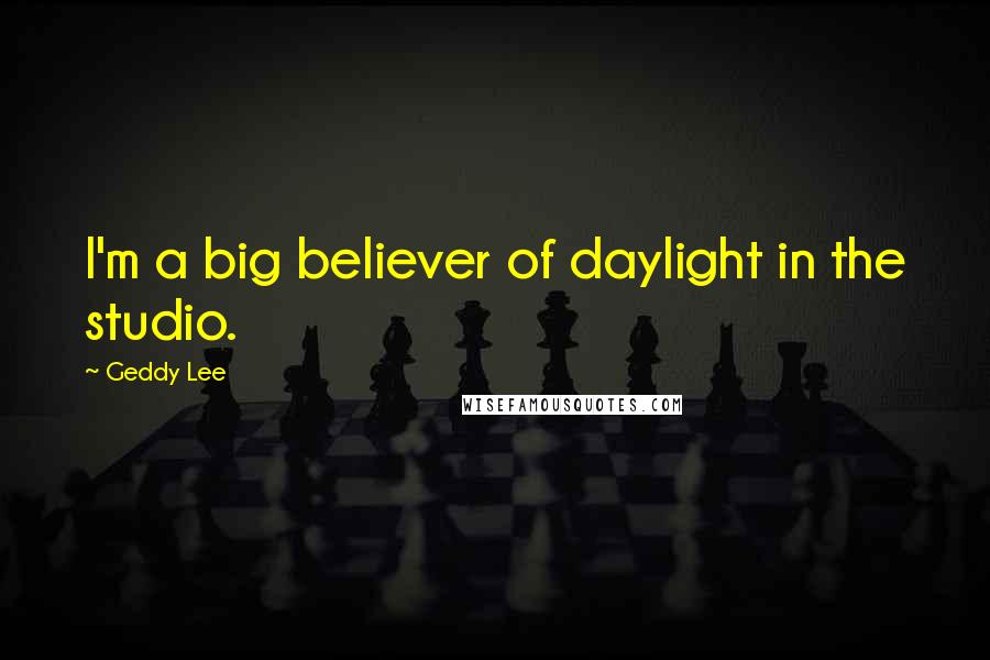 Geddy Lee Quotes: I'm a big believer of daylight in the studio.