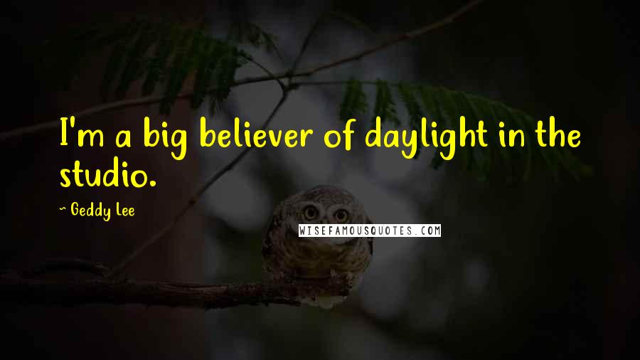Geddy Lee Quotes: I'm a big believer of daylight in the studio.
