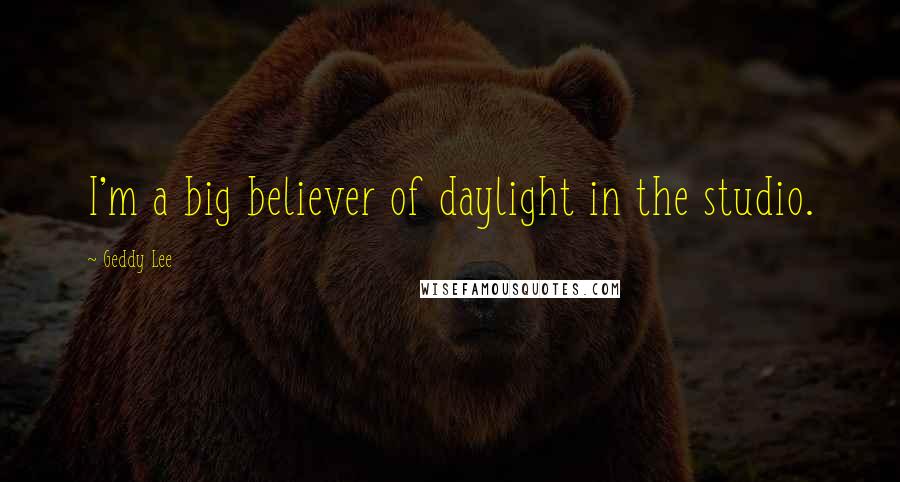 Geddy Lee Quotes: I'm a big believer of daylight in the studio.