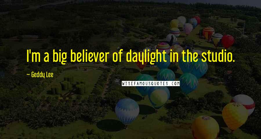 Geddy Lee Quotes: I'm a big believer of daylight in the studio.