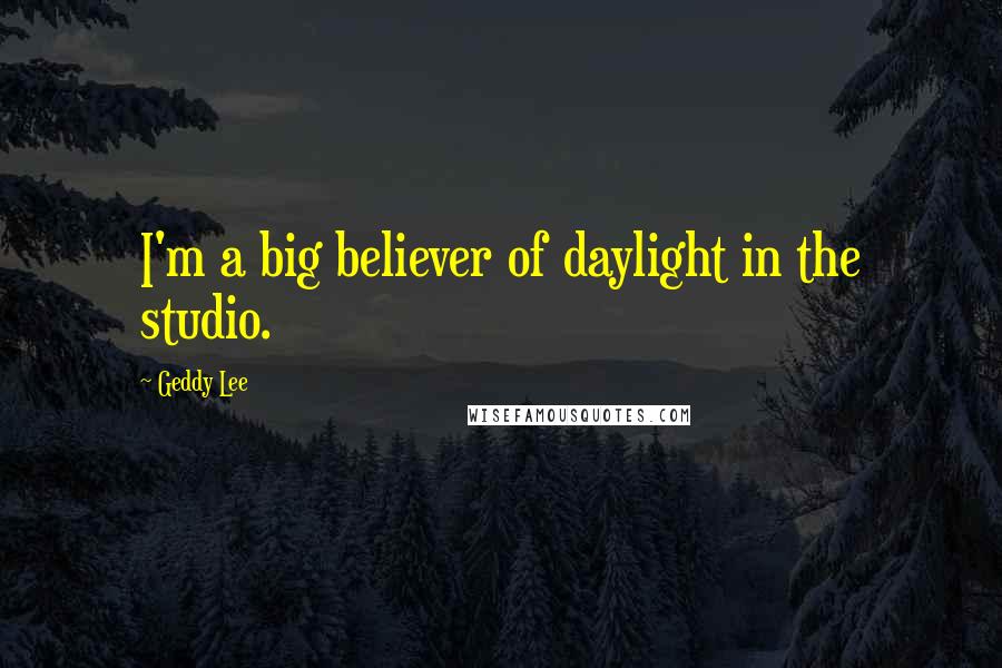 Geddy Lee Quotes: I'm a big believer of daylight in the studio.
