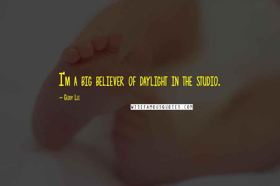 Geddy Lee Quotes: I'm a big believer of daylight in the studio.