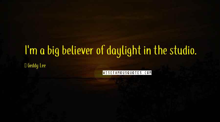 Geddy Lee Quotes: I'm a big believer of daylight in the studio.