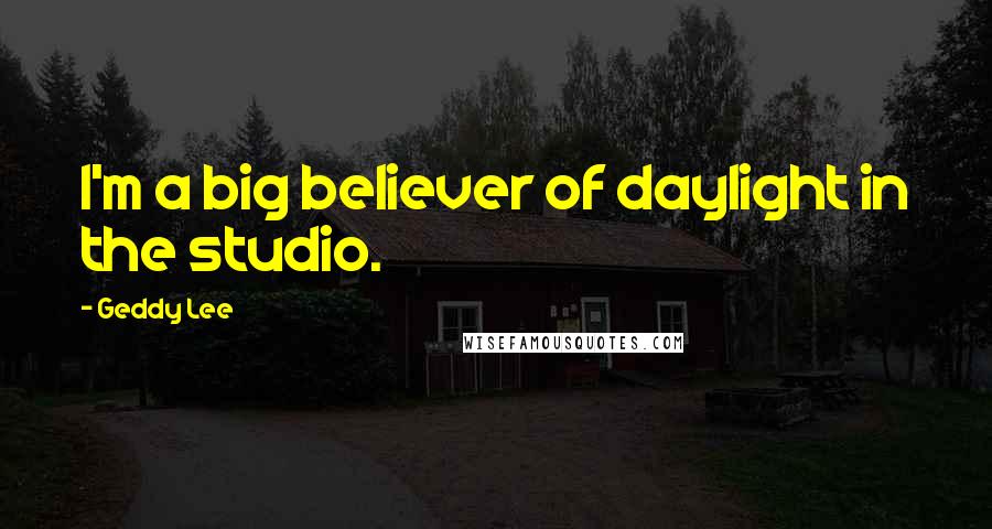 Geddy Lee Quotes: I'm a big believer of daylight in the studio.