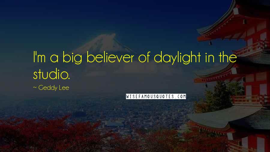 Geddy Lee Quotes: I'm a big believer of daylight in the studio.