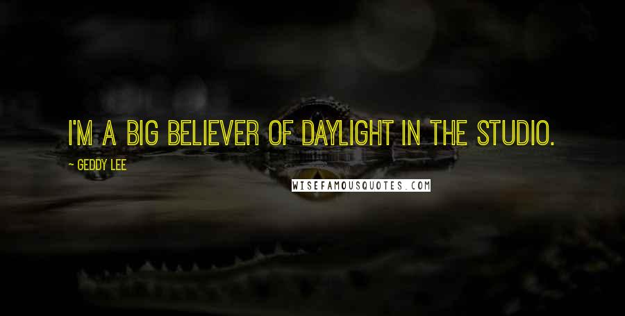 Geddy Lee Quotes: I'm a big believer of daylight in the studio.