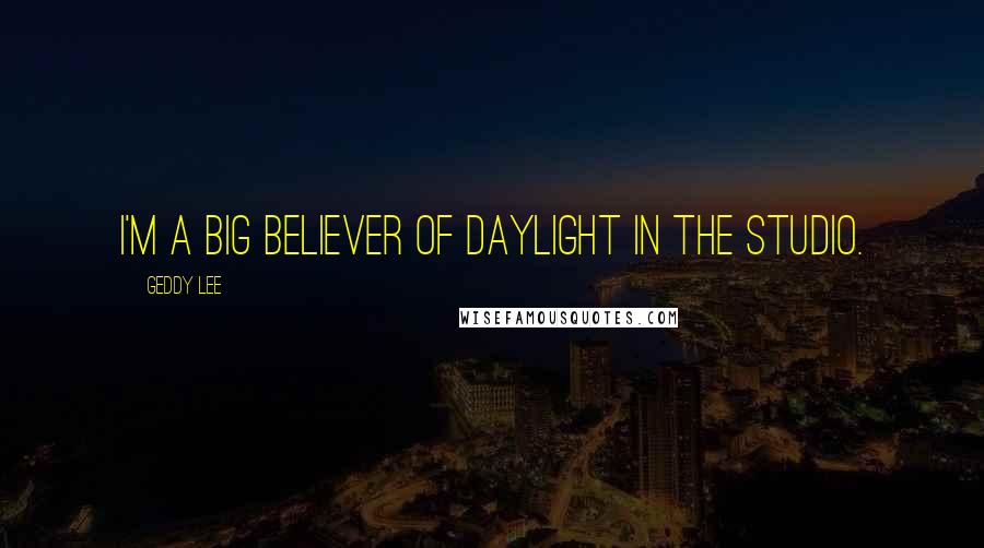 Geddy Lee Quotes: I'm a big believer of daylight in the studio.