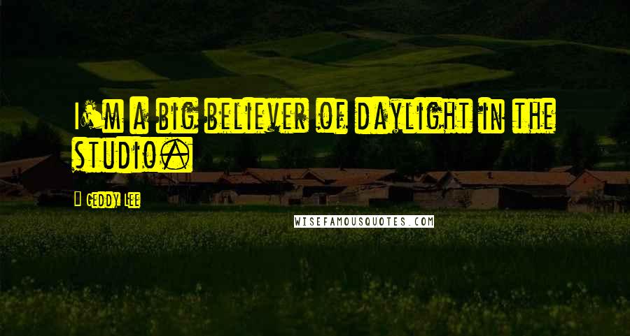 Geddy Lee Quotes: I'm a big believer of daylight in the studio.