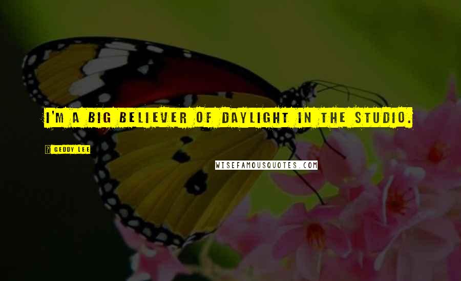 Geddy Lee Quotes: I'm a big believer of daylight in the studio.