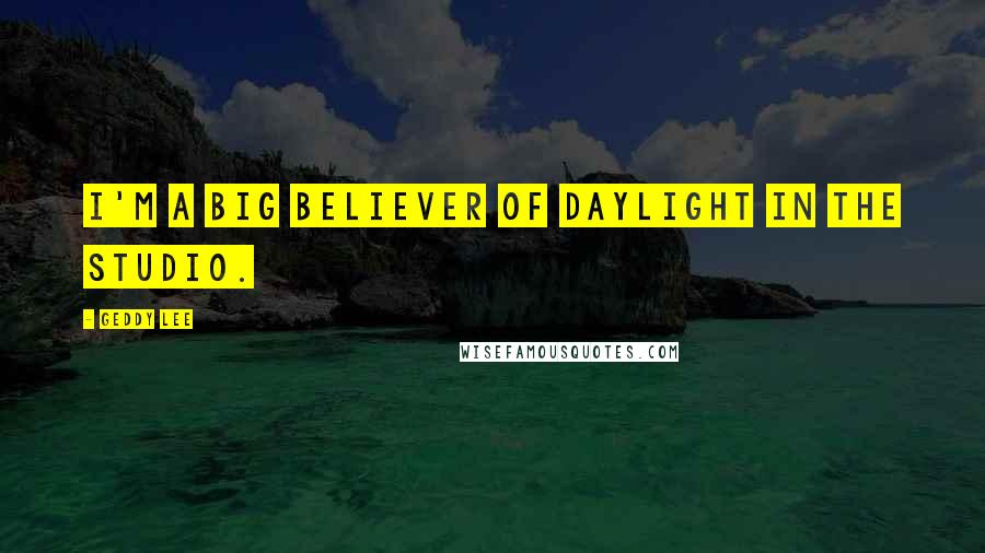 Geddy Lee Quotes: I'm a big believer of daylight in the studio.