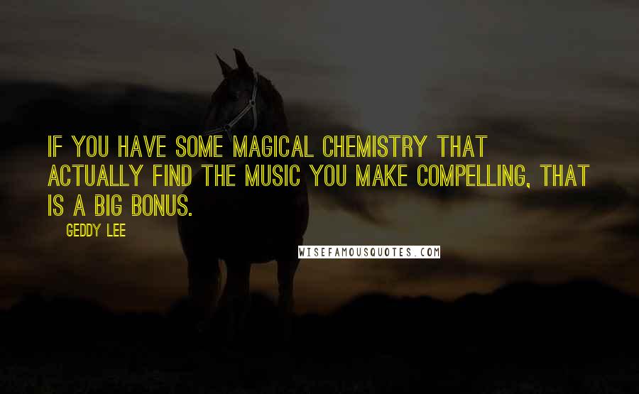Geddy Lee Quotes: If you have some magical chemistry that actually find the music you make compelling, that is a big bonus.