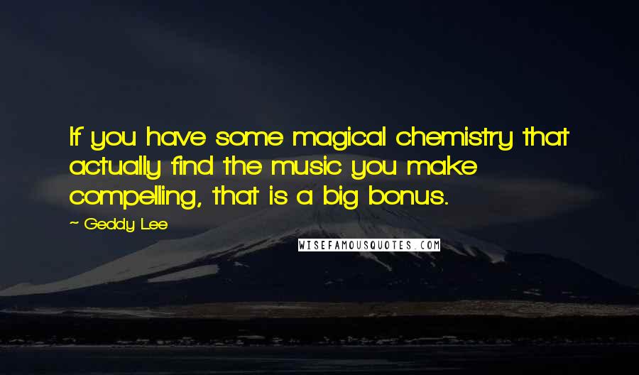 Geddy Lee Quotes: If you have some magical chemistry that actually find the music you make compelling, that is a big bonus.