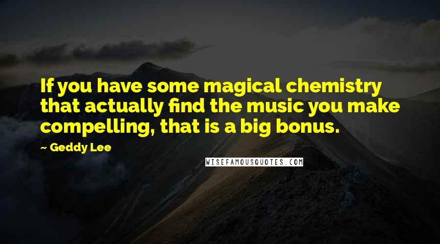 Geddy Lee Quotes: If you have some magical chemistry that actually find the music you make compelling, that is a big bonus.