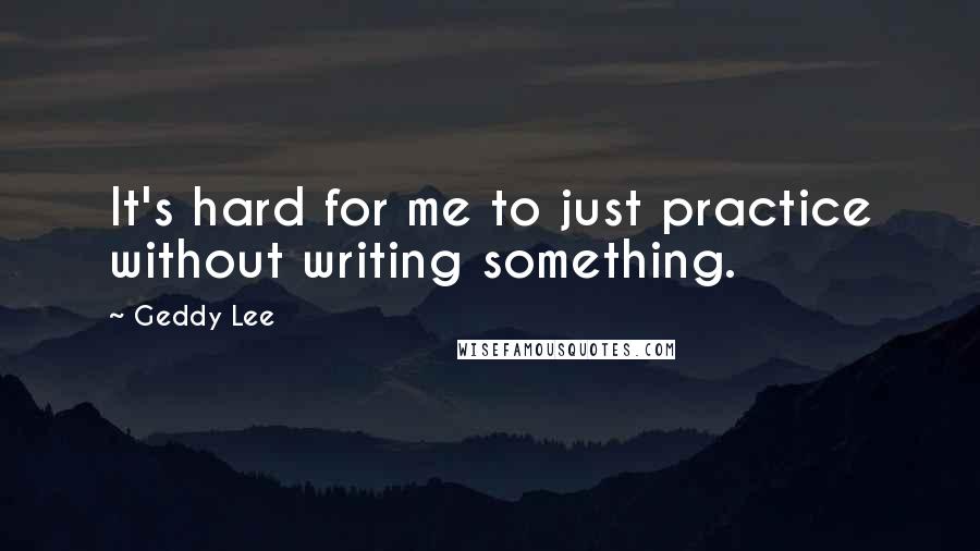 Geddy Lee Quotes: It's hard for me to just practice without writing something.