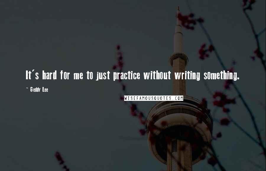 Geddy Lee Quotes: It's hard for me to just practice without writing something.