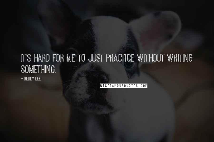 Geddy Lee Quotes: It's hard for me to just practice without writing something.