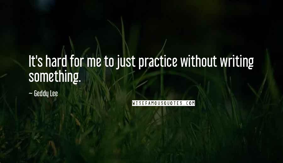 Geddy Lee Quotes: It's hard for me to just practice without writing something.