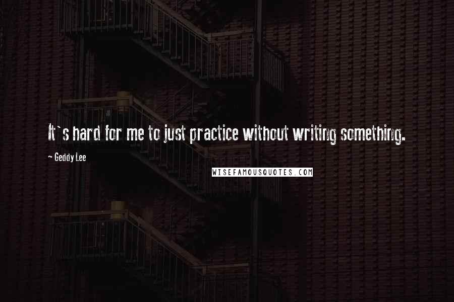 Geddy Lee Quotes: It's hard for me to just practice without writing something.