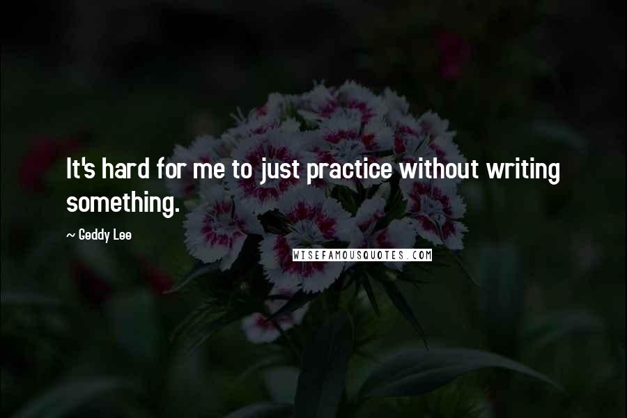 Geddy Lee Quotes: It's hard for me to just practice without writing something.