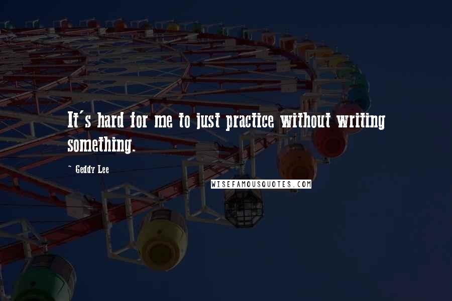 Geddy Lee Quotes: It's hard for me to just practice without writing something.