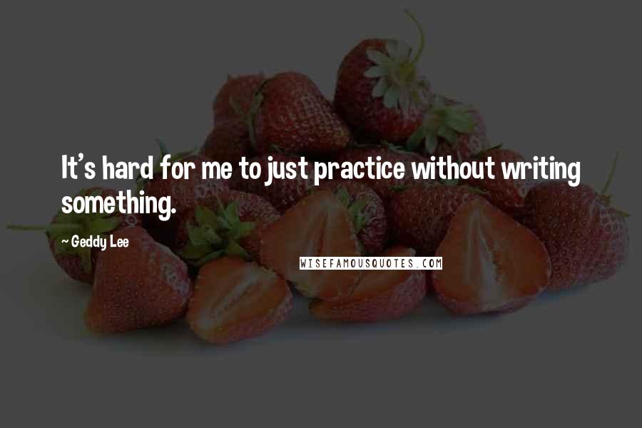 Geddy Lee Quotes: It's hard for me to just practice without writing something.