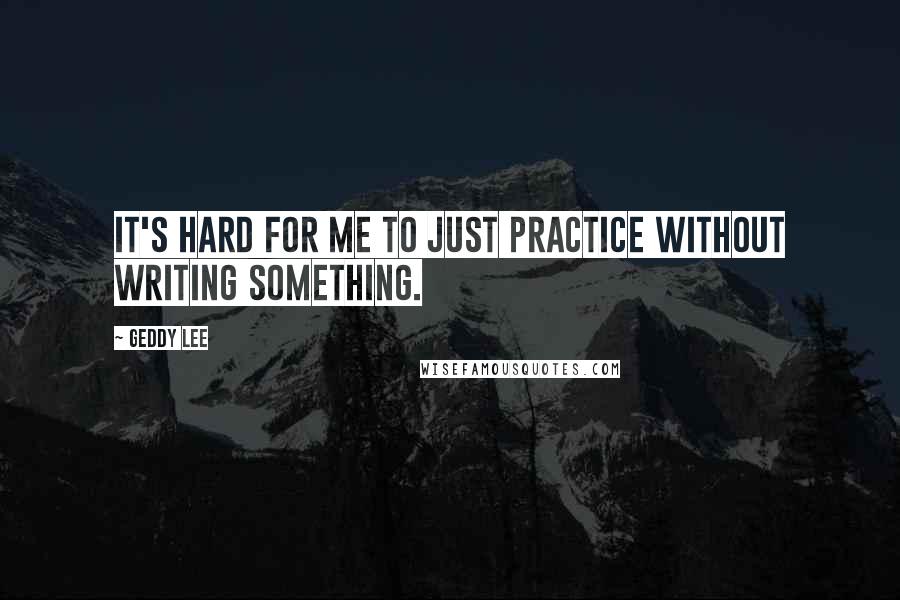 Geddy Lee Quotes: It's hard for me to just practice without writing something.