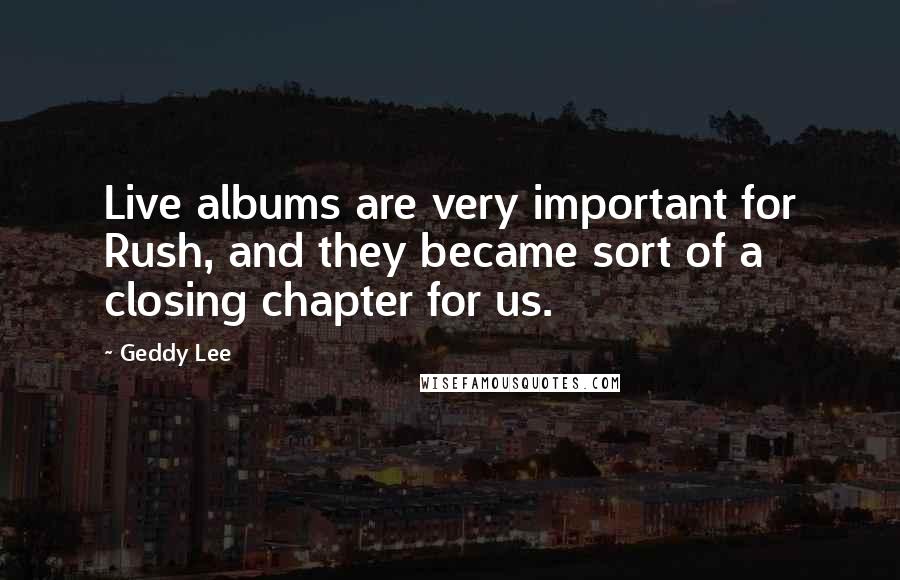 Geddy Lee Quotes: Live albums are very important for Rush, and they became sort of a closing chapter for us.