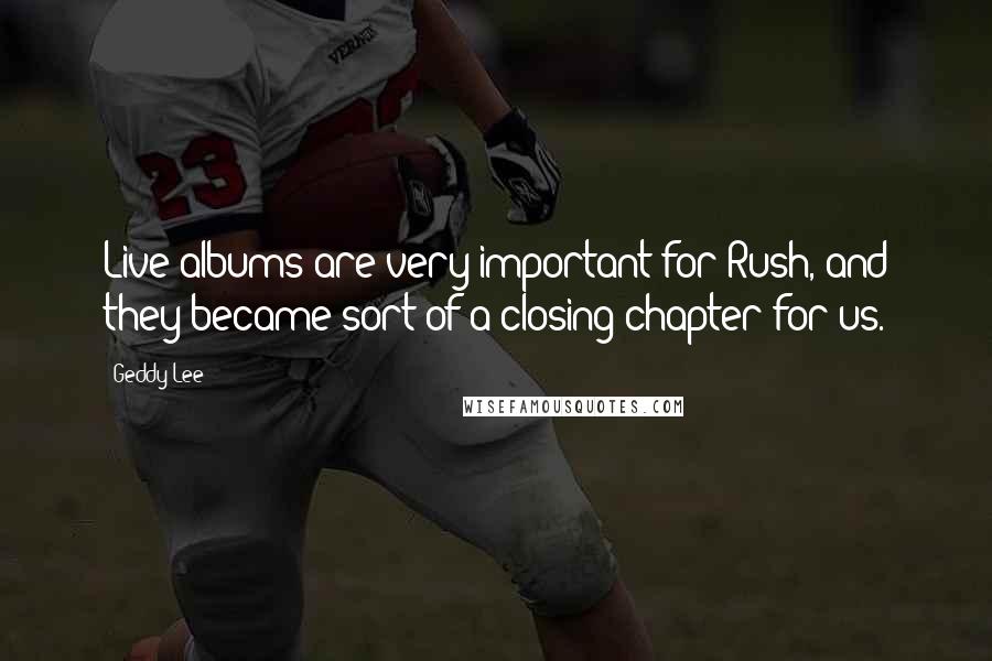 Geddy Lee Quotes: Live albums are very important for Rush, and they became sort of a closing chapter for us.