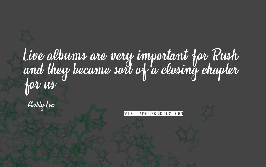 Geddy Lee Quotes: Live albums are very important for Rush, and they became sort of a closing chapter for us.