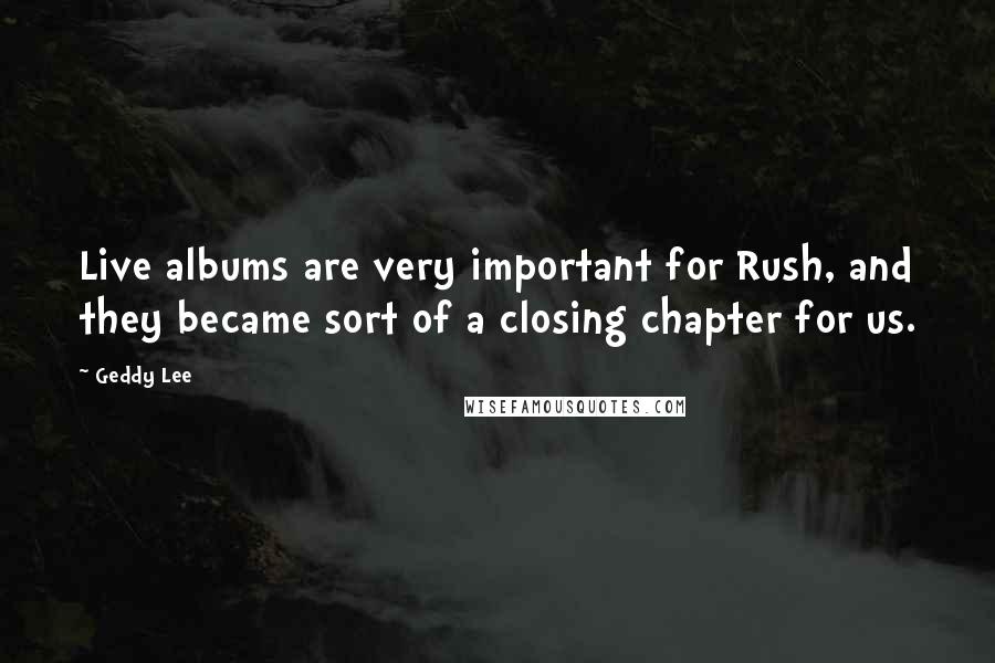Geddy Lee Quotes: Live albums are very important for Rush, and they became sort of a closing chapter for us.