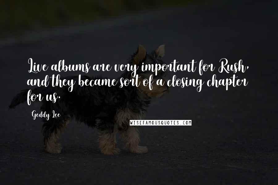 Geddy Lee Quotes: Live albums are very important for Rush, and they became sort of a closing chapter for us.