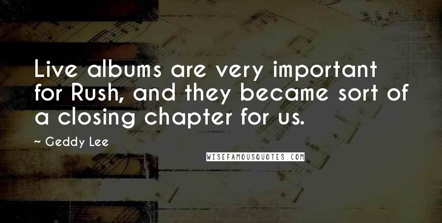 Geddy Lee Quotes: Live albums are very important for Rush, and they became sort of a closing chapter for us.