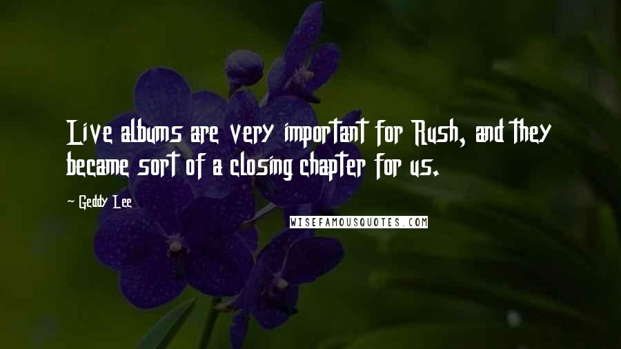 Geddy Lee Quotes: Live albums are very important for Rush, and they became sort of a closing chapter for us.