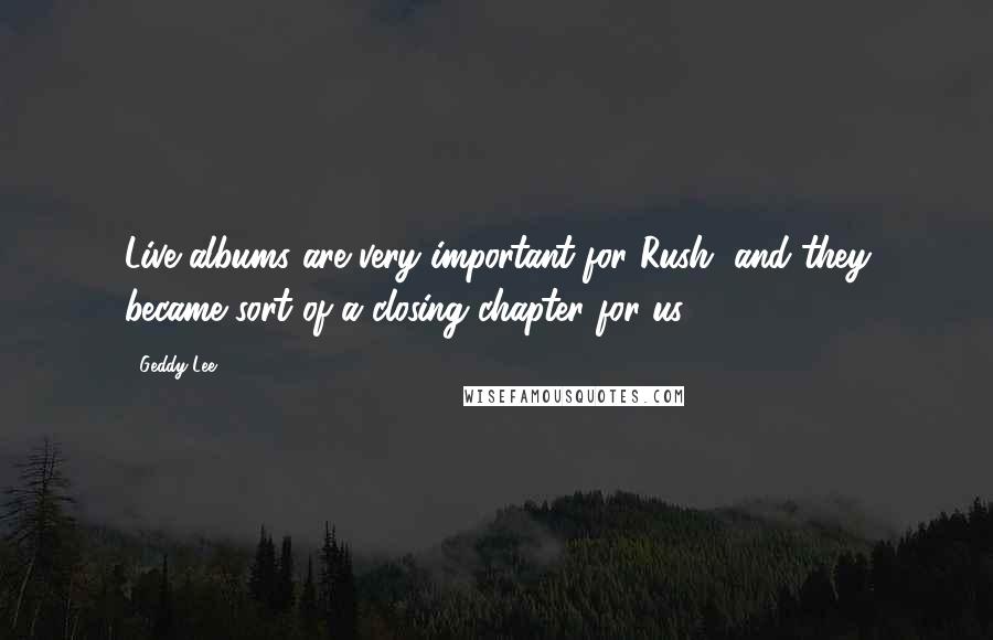 Geddy Lee Quotes: Live albums are very important for Rush, and they became sort of a closing chapter for us.