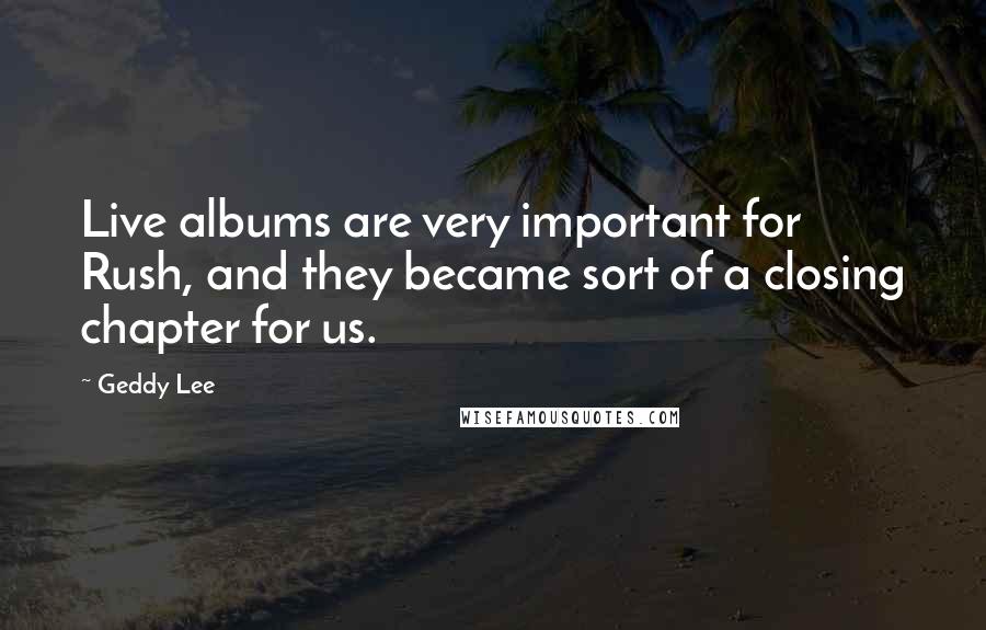 Geddy Lee Quotes: Live albums are very important for Rush, and they became sort of a closing chapter for us.