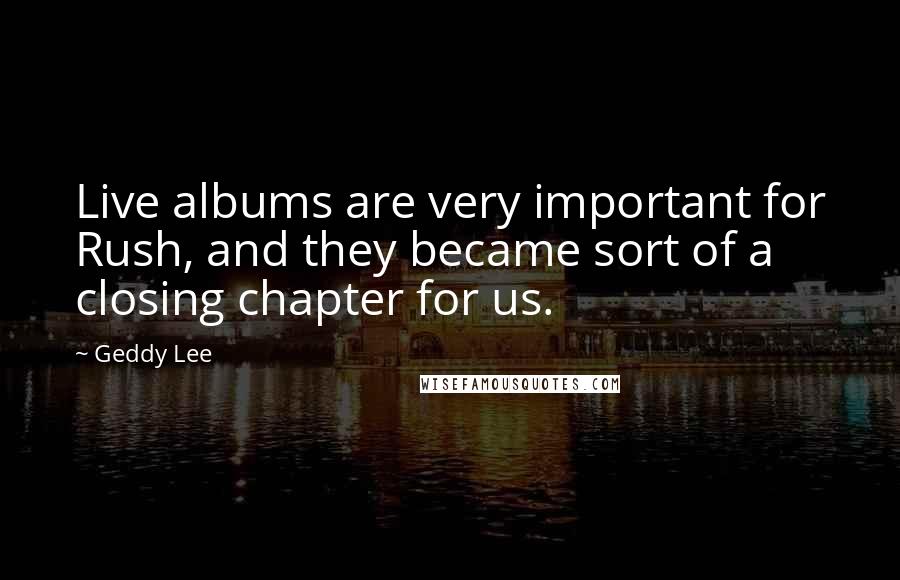 Geddy Lee Quotes: Live albums are very important for Rush, and they became sort of a closing chapter for us.