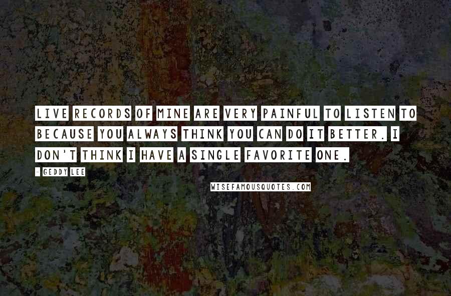 Geddy Lee Quotes: Live records of mine are very painful to listen to because you always think you can do it better. I don't think I have a single favorite one.