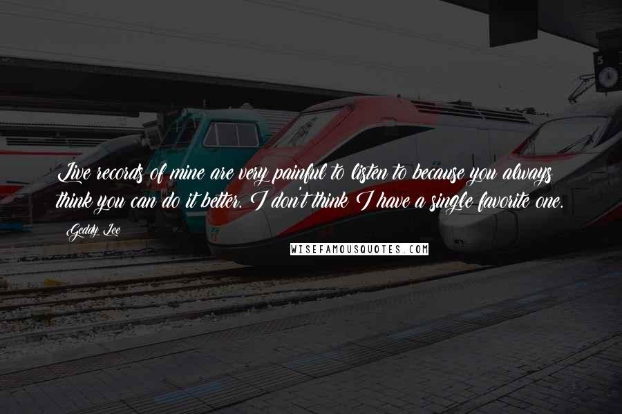 Geddy Lee Quotes: Live records of mine are very painful to listen to because you always think you can do it better. I don't think I have a single favorite one.