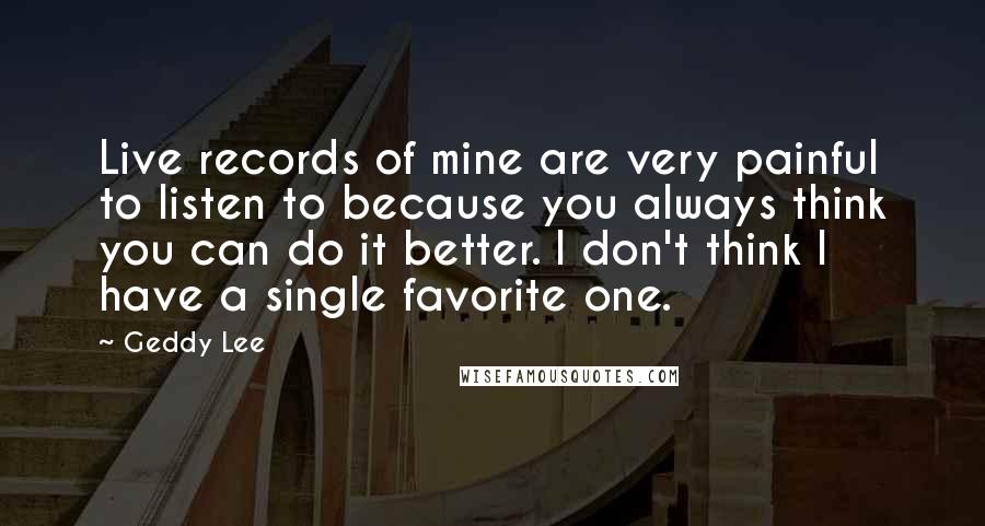 Geddy Lee Quotes: Live records of mine are very painful to listen to because you always think you can do it better. I don't think I have a single favorite one.