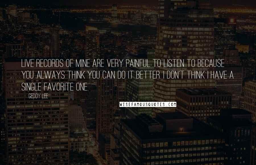 Geddy Lee Quotes: Live records of mine are very painful to listen to because you always think you can do it better. I don't think I have a single favorite one.