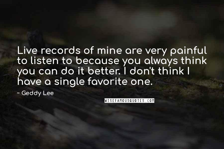 Geddy Lee Quotes: Live records of mine are very painful to listen to because you always think you can do it better. I don't think I have a single favorite one.