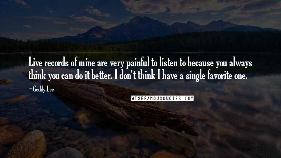 Geddy Lee Quotes: Live records of mine are very painful to listen to because you always think you can do it better. I don't think I have a single favorite one.