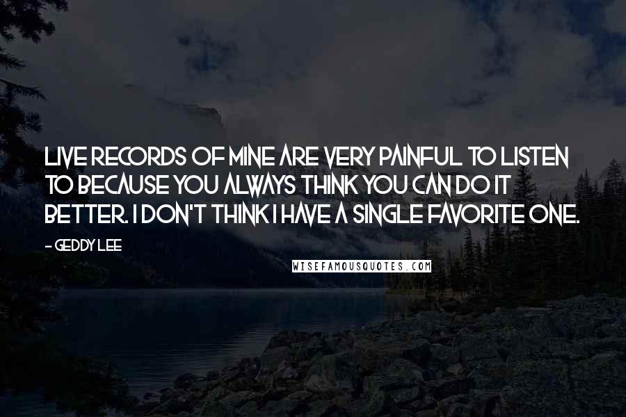 Geddy Lee Quotes: Live records of mine are very painful to listen to because you always think you can do it better. I don't think I have a single favorite one.