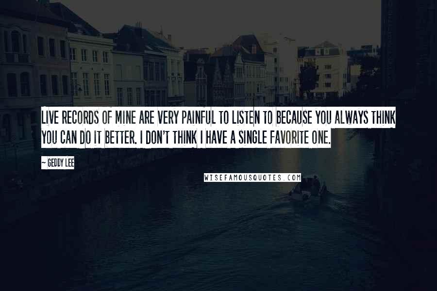 Geddy Lee Quotes: Live records of mine are very painful to listen to because you always think you can do it better. I don't think I have a single favorite one.